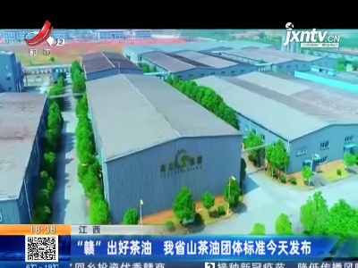 江西：“赣”出好茶油 我省山茶油团体标准今天发布