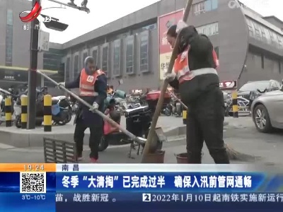 南昌：冬季“大清掏”已完成过半 确保入汛前管网通畅
