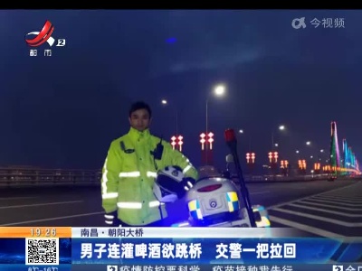 南昌·朝阳大桥：男子连灌啤酒欲跳桥 交警一把拉回