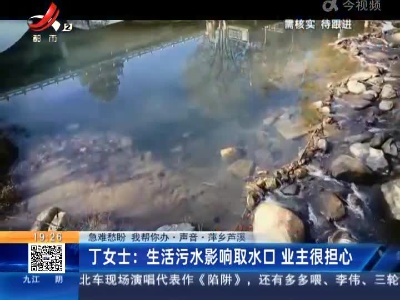 【急难愁盼 我帮你办·声音】萍乡芦溪·丁女士：生活污水影响取水囗 业主很担心
