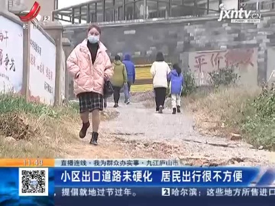【直播连线·我为群众办实事】九江庐山市：小区出口道路未硬化 居民出行很不方便