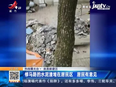 【热线曝光台】南昌新建区：修马路的水泥渣堆在居民区 居民有意见