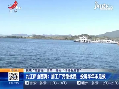 【聚焦“放管服”改革 曝光“怕慢假庸散”】九江庐山西海：加工厂污染扰民 投诉半年未见效