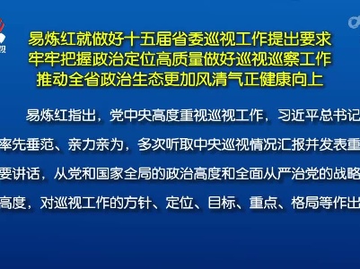 易炼红就做好十五届省委巡视工作提出要求 牢牢把握政治定位高质量做好巡视巡察工作 推动全省政治生态更加风清气正健康向上