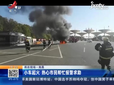 【救在现场】南昌：小车起火 热心市民帮忙报警求助