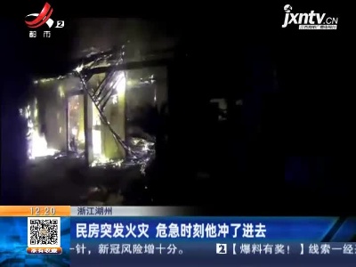 浙江湖州：民房突发火灾 危急时刻他冲了进去