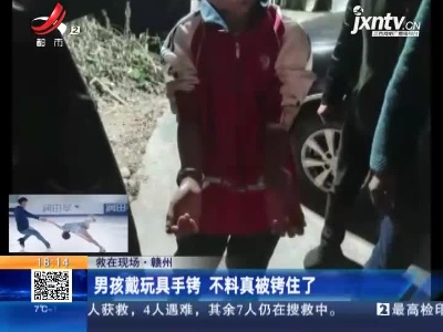 【救在现场】赣州：男孩戴玩具手铐 不料真被拷住了