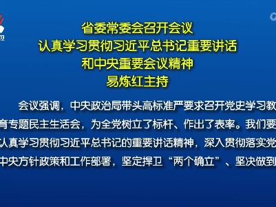 省委常委会召开会议 认真学习贯彻习近平总书记重要讲话和中央重要会议精神 易炼红主持