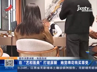 【都市消费调查】南昌西湖：在“艺和医美”打玻尿酸 她觉得花钱买罪受