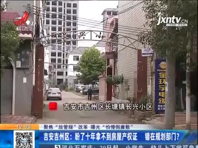 【聚焦“放管服”改革 曝光“怕慢假庸散”】吉安吉州区：盼了十年拿不到房屋产权证 错在规划部门？