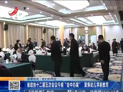 【直播连线·我们的两会】省政协十二届五次会议今晚“会中办案” 聚焦幼儿学前教育