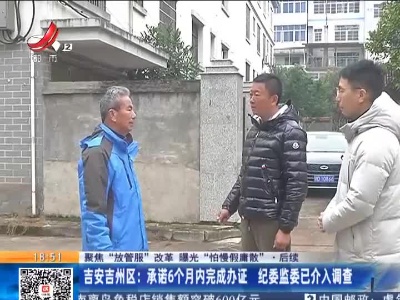 【聚焦“放管服”改革 曝光“怕慢假庸散”·后续】吉安吉州区：承诺6个月内完成办证 纪委监委已介入调查