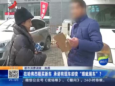 【都市消费调查】南昌：在哈弗杰程买新车 承诺有现车却变“瑕疵展车”？