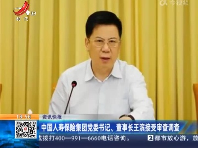 中国人寿保险集团党委书记、董事长王滨接受审查调查
