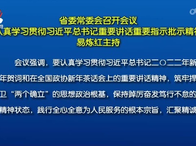 省委常委会召开会议 认真学习贯彻习近平总书记重要讲话重要指示批示精神 易炼红主持