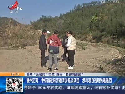 【聚焦“放管服”改革 曝光“怕慢假庸散”】赣州定南：中标镇政府河道清淤疏浚项目 怎料项目违规钱难退回