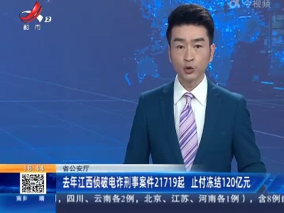 省公安厅：去年江西侦破电诈刑事案件21719起 止付冻结120亿元