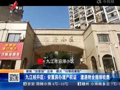 【聚焦“放管服”改革 曝光“怕慢假庸散”】九江经开区：安置房办理产权证 遭遇物业捆绑收费
