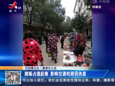 【热线曝光台】鹰潭余江县：摊贩占道赶集 影响交通和居民休息