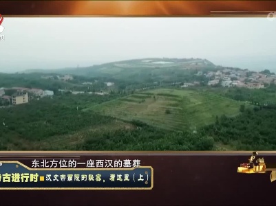 经典传奇20220117 考古进行时——汉文帝霸陵的秘密，看这里（上）