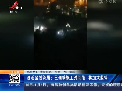 【急难愁盼 我帮你办·反馈·九江濂溪】濂溪区城管局：已调整施工时间段 将加大监管
