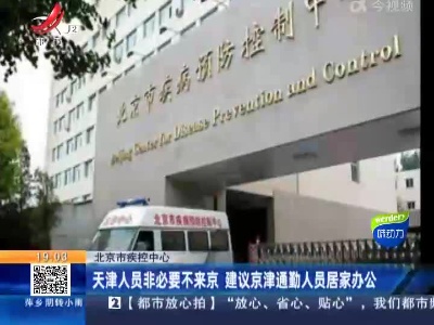 北京市疾控中心：天津人员非必要不来京 建议京津通勤人员居家办公