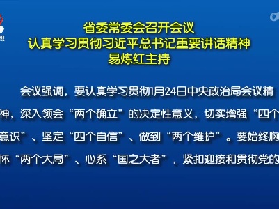 省委常委会召开会议 认真学习贯彻习近平总书记重要讲话精神 易炼红主持