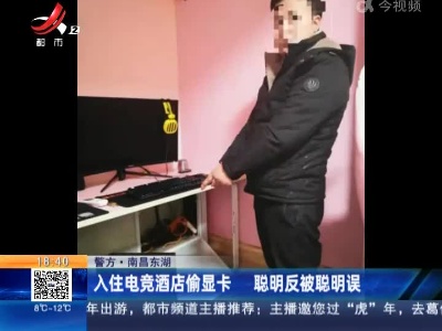 【警方】南昌东湖：入住电竞酒店偷显卡 聪明反被聪明误