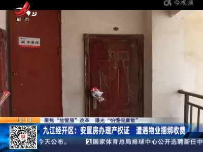 【聚焦“放管服”改革 曝光“怕慢假庸散”】九江经开区：安置房办理产权证 遭遇物业捆绑收费