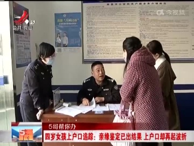 【5哥帮你办】四岁女孩上户口追踪：亲缘鉴定已出结果 上户口却再起波折