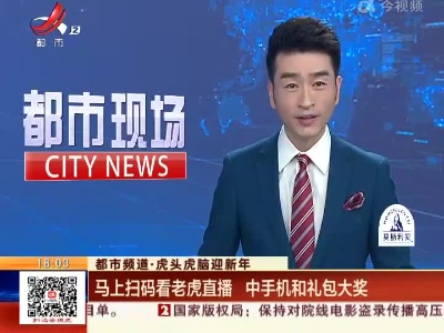 【都市频道·虎头虎脑迎新年】马上扫码看老虎直播 中手机和礼包大奖
