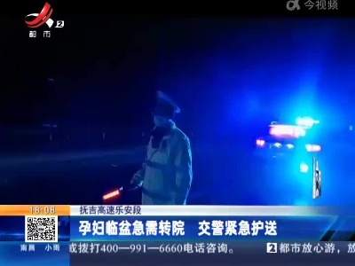 抚吉高速乐安段：孕妇临盆急需转院 交警紧急护送