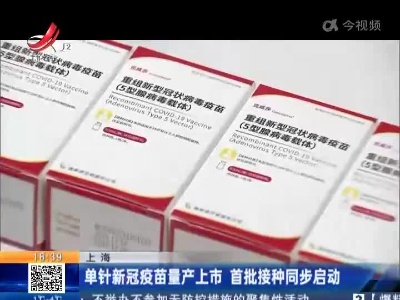 上海：单针新冠疫苗量产上市 首批接种同步启动
