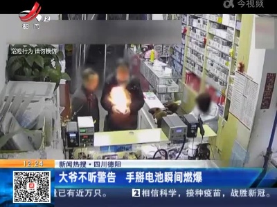 【新闻热搜】四川德阳：大爷不听警告 手掰电池瞬间燃爆