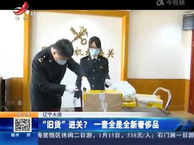 辽宁大连：“旧货”进关？一查全是全新奢侈品