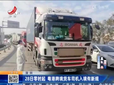 深圳：28日零时起 粤港跨境货车司机入境有新规