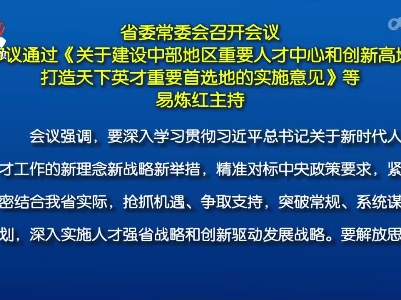 省委常委会召开会议 审议通过《关于建设中部地区重要人才中心和创新高地 打造天下英才重要首选地的实施意见》等 易炼红主持
