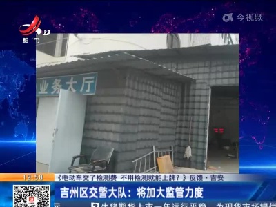 【《电动车交了检测费 不用检测就能上牌？》反馈】吉安吉州区交警大队：将加大监管力度