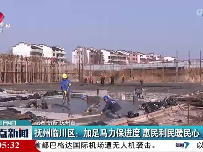 抚州临川区：加足马力保进度 惠民利民暖民心