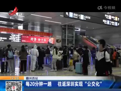赣州西站：每20分钟一趟 往返深圳实现“公交化”