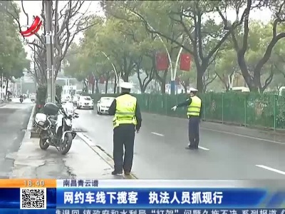 南昌青云谱：网约车线下揽客 执法人员抓现行