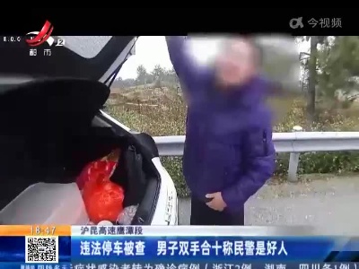 沪昆高速鹰潭段：违法停车被查 男子双手合十称民警是好人