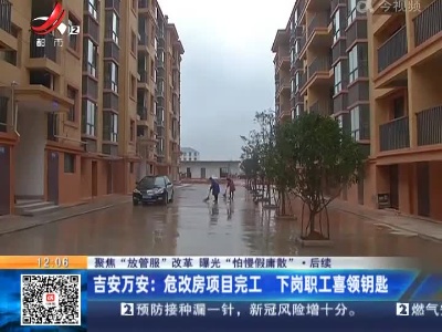 【聚焦“放管服”改革 曝光“怕慢假庸散”·后续】吉安万安：危改房项目完工 下岗职工喜领钥匙