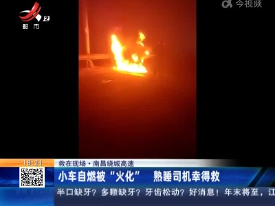 【救在现场】南昌绕城高速：小车自燃被“火化” 熟睡司机幸得救