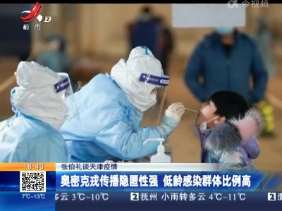【张伯礼谈天津疫情】奥密克戎传播隐匿性强 低龄感染群体比例高