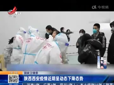 国家卫健委：陕西西安疫情近期呈动态下降态势