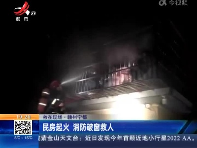 【救在现场】赣州宁都：民房起火 消防破窗救人