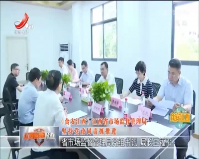 《食安江西》江西省市场监督管理局：坚持党政同责抓推进