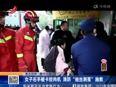【救在现场】赣州兴国：女子右手被卡绞肉机 消防“抽丝剥茧”施救