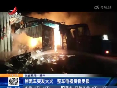 【救在现场】赣州：物流车突发大火 整车电器货物受损